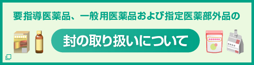 要指導医薬品、一般用医薬品および指定医薬部外品の封の取り扱いについて 新しいウィンドウで開く