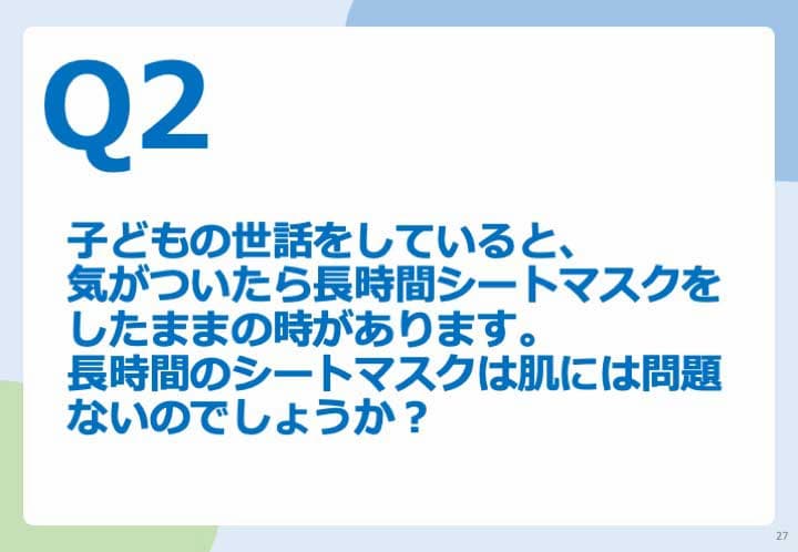 Q2.子どもの世話をしていると、気がついたら長時間シートマスクをしたままの時があります。 長時間のシートマスクは肌には問題ないのでしょうか？