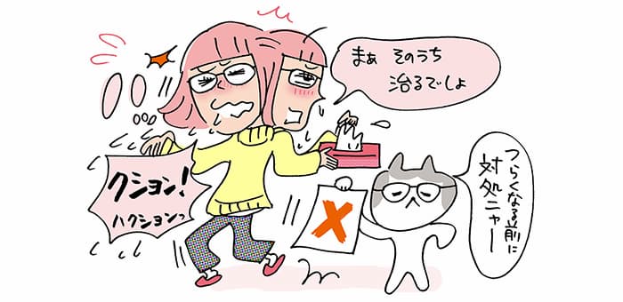 ハクション！ハクションっ「まぁそのうち治るでしょ」「つらくなる前に対処ニャー」