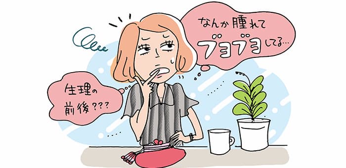 「なんか腫れてブヨブヨしてる・・・」「生理の前後？？？」