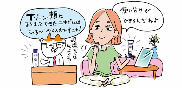 「Tゾーン・頬にまとまってできたニキビにはこっちがおススメですニャ！」現場からは以上です！「使い分けができるんだね♪」