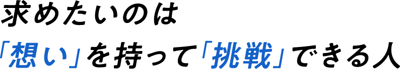 求めたいのは「想い」を持って「挑戦」できる人