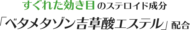 すぐれた効き目のステロイド成分「ベタメタゾン吉草酸エステル」配合