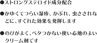 ストロングステロイド成分配合 / かゆくてつらい湿疹、かぶれ、虫さされなどに、すぐれた効果を発揮します / のびがよく、ベタつかない使い心地のよいクリーム剤です