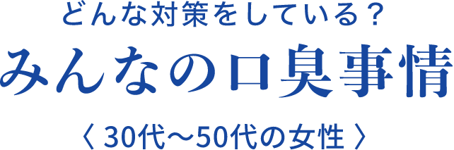 どんな対策をしている?みんなの口臭事情＜30代～50代の女性＞