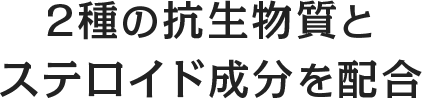 2種の抗生物質とステロイド成分を配合