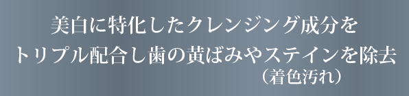 美白に特化したトリプル処方で歯の黄ばみやステイン（着色汚れ）を除去。