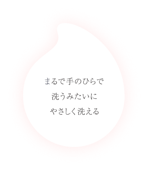 まるで手のひらで洗うみたいにやさしく洗える