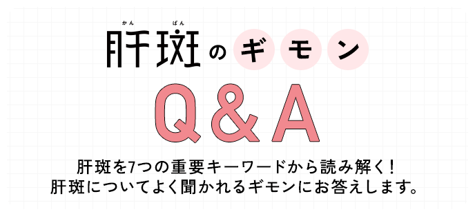 肝斑のギモンQ&A肝斑を7つの重要キーワードから読み解く！肝斑についてよく聞かれるギモンにお答えします。