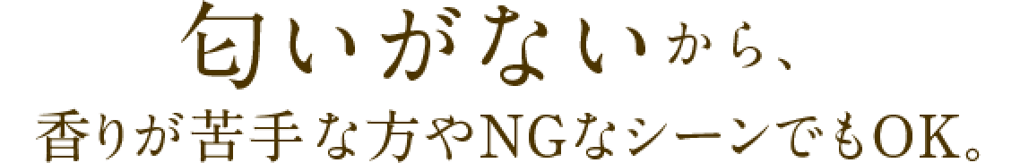 匂いがないから、香りが苦手な方やNGなシーンでもOK。