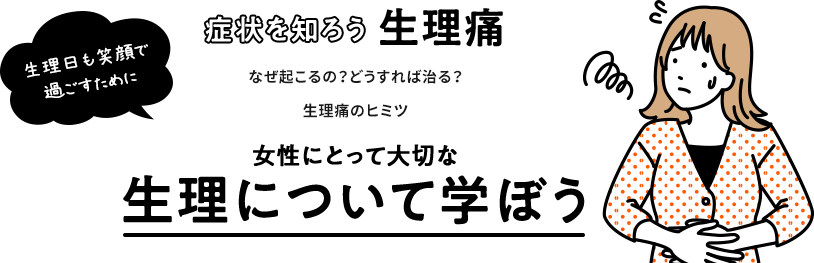 生理日も笑顔で過ごすために 症状を知ろう生理痛 なぜ起こるの？どうすれば治る？生理痛のヒミツ 生理について学ぼう