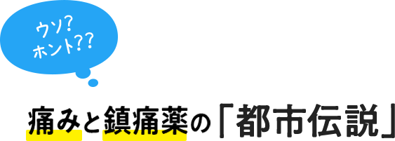 ウソ？ホント？？痛みと鎮痛剤の「都市伝説」