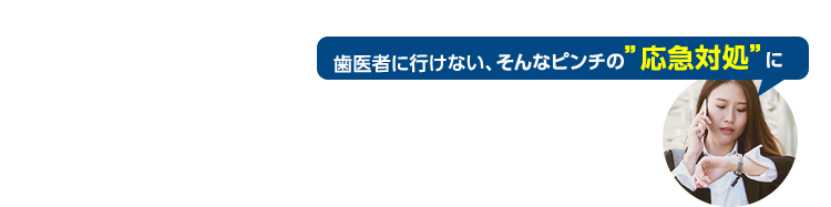 歯医者に行けない、そんなピンチの”応急対処”に