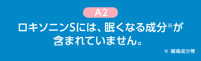 A2 ロキソニンSには、眠くなる成分※が含まれていません。※ 鎮痛成分等