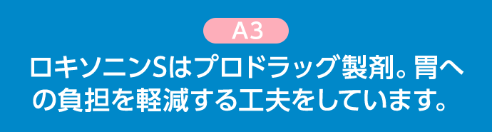 A3 ロキソニンSはプロドラッグ製剤。胃への負担を軽減する工夫をしています。