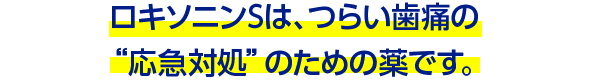 ロキソニンSは、つらい歯痛の“応急対処”のための薬です。