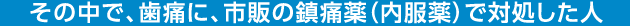 その中で、歯痛に、市販の鎮痛薬（内服薬）で対処した人