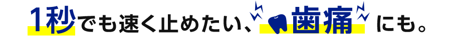 1秒でも速く止めたい、歯痛にも。