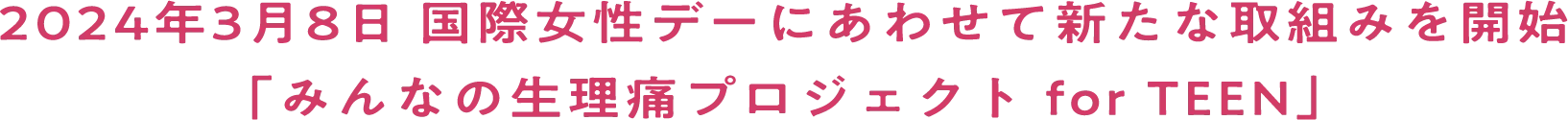 2024年3月8日 国際女性デーにあわせて新たな取組みを開始 「みんなの生理痛プロジェクト for TEEN」