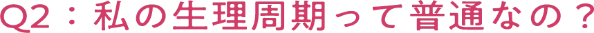 Q2：私の生理周期って普通なの？ 