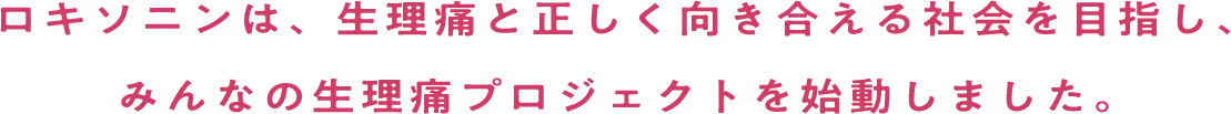 ロキソニンは、生理痛と正しく向き合える社会を目指し、 みんなの生理痛プロジェクトを始動しました。