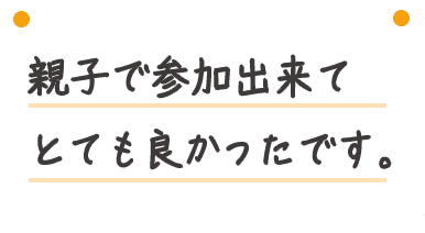 親子で参加出来てとても良かったです。