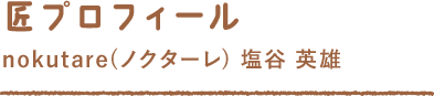 匠プロフィール nokutare(ノクターレ) 塩谷 英雄