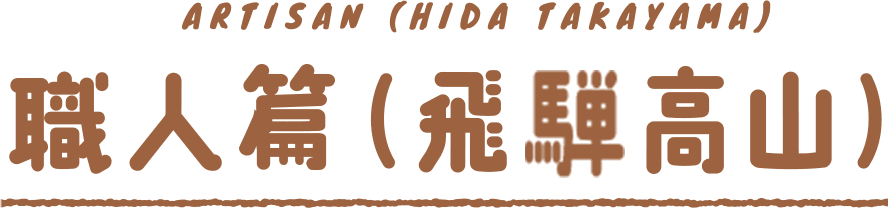 ARTISAN（HIDA TAKAYAMA）職人篇（飛騨高山）