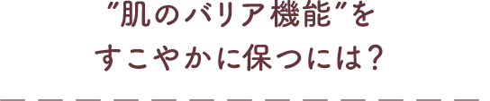 ”肌のバリア機能”をすこやかに保つには？