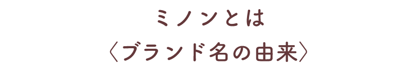 ミノンとは〈ブランド名の由来〉