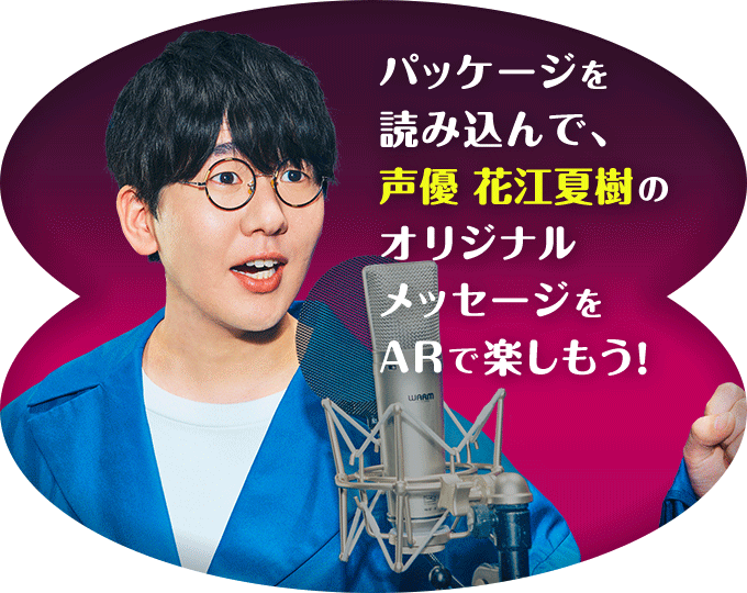 パッケージを読み込んで、声優 花江夏樹のオリジナルメッセージをARで楽しもう！