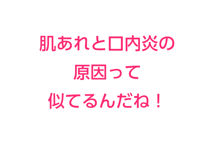 肌あれと口内炎の原因って似てるんだね！