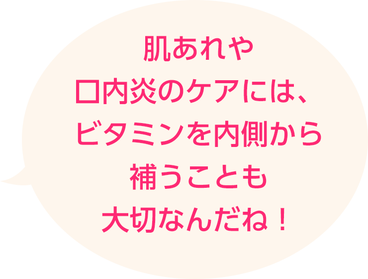 肌あれや口内炎のケアには、ビタミンを内側から補うことも大切なんだね！