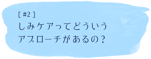 #2 しみケアってどういうアプローチがあるの？