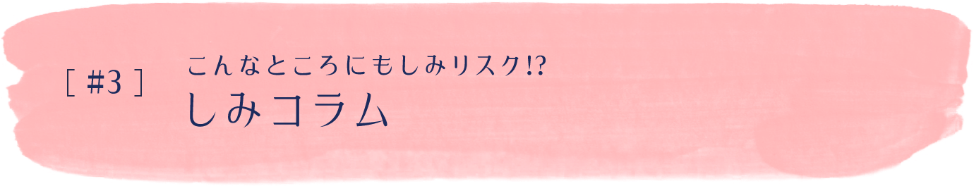 #3 こんなところにもしみリスク！？ しみコラム