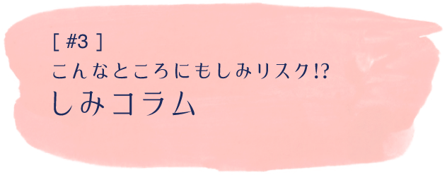 #3 こんなところにもしみリスク！？ しみコラム