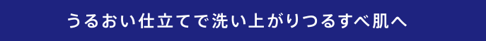 うるおい仕立てで洗い上がりつるすべ肌へ