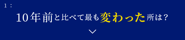 1: 10年前と比べて最も変わった所は？