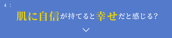 4: 肌に自信が持てると幸せだと感じる？