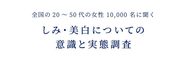 全国の20～50代の女性10,000名に聞く しみ・美白についての意識と実態調査