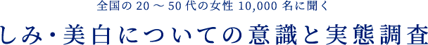 全国の20～50代の女性10,000名に聞く しみ・美白についての意識と実態調査