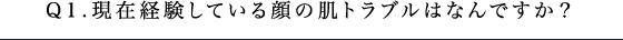 Q1.現在経験している顔の肌トラブルはなんですか？