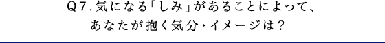 Q7.気になる「しみ」があることによって、あなたが抱く気分・イメージは？